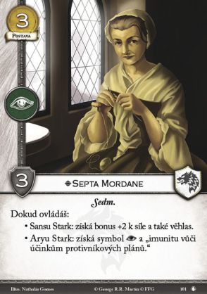 Septa Mordane Stark Character, 3 Gold, INT, 3 STR, Non-Loyal The Seven. While you control: - Sansa Stark: she gets +2 STR and Renown. - Arya Stark: she gets an intrigue icon and "immune against opponents' plot effects."